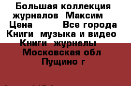 Большая коллекция журналов “Максим“ › Цена ­ 100 - Все города Книги, музыка и видео » Книги, журналы   . Московская обл.,Пущино г.